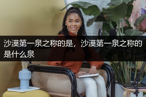 沙漠第一泉之称的是，沙漠第一泉之称的是什么泉